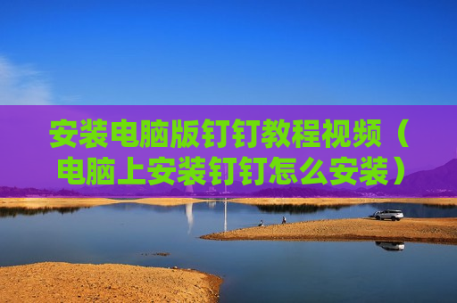 安装电脑版钉钉教程视频（电脑上安装钉钉怎么安装）