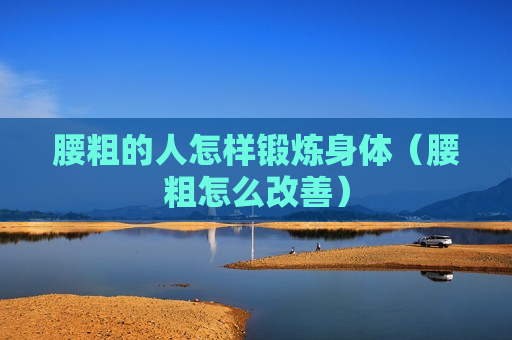 腰粗的人怎样锻炼身体（腰粗怎么改善）