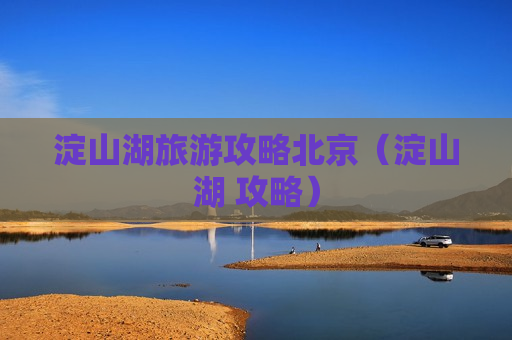 淀山湖旅游攻略北京（淀山湖 攻略）