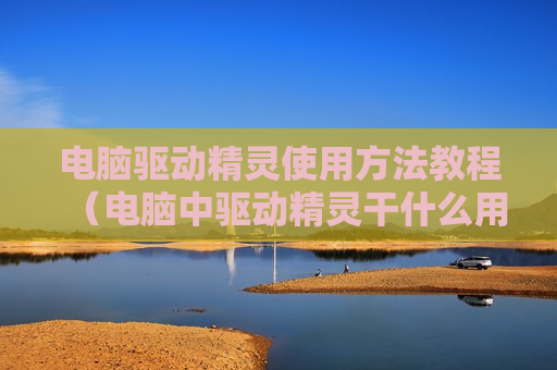 电脑驱动精灵使用方法教程（电脑中驱动精灵干什么用）