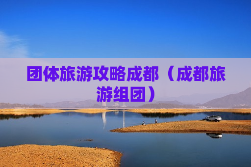 团体旅游攻略成都（成都旅游组团）