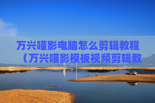 万兴喵影电脑怎么剪辑教程（万兴喵影模板视频剪辑教程）