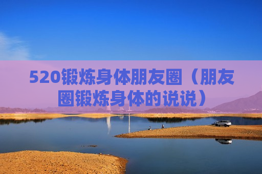 520锻炼身体朋友圈（朋友圈锻炼身体的说说）