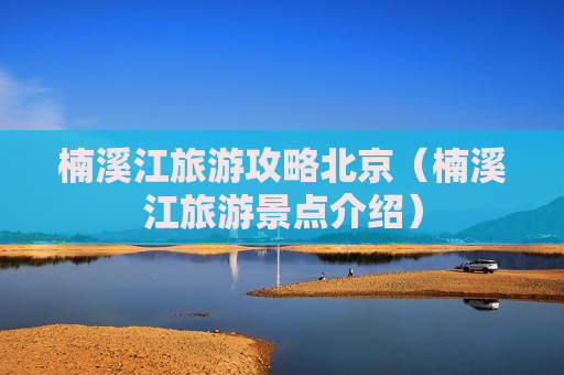 楠溪江旅游攻略北京（楠溪江旅游景点介绍）