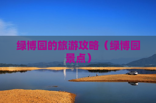 绿博园的旅游攻略（绿博园景点）
