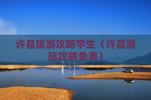 许昌旅游攻略学生（许昌游玩攻略免费）