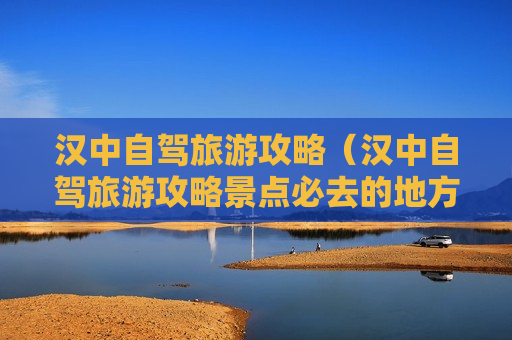 汉中自驾旅游攻略（汉中自驾旅游攻略景点必去的地方）