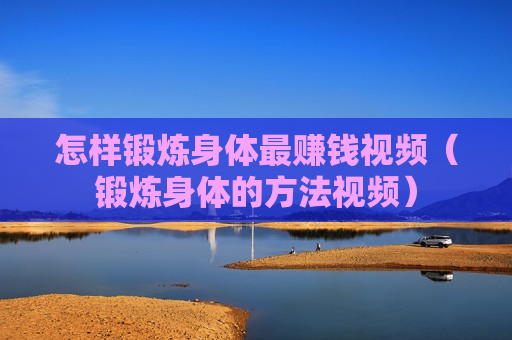 怎样锻炼身体最赚钱视频（锻炼身体的方法视频）