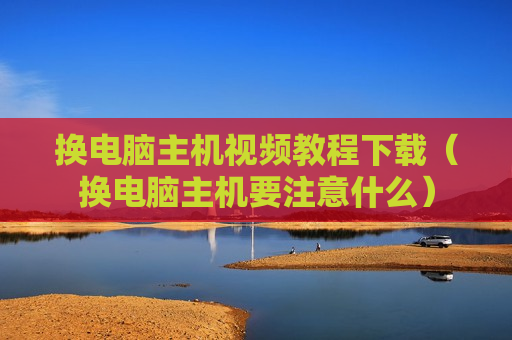 换电脑主机视频教程下载（换电脑主机要注意什么）