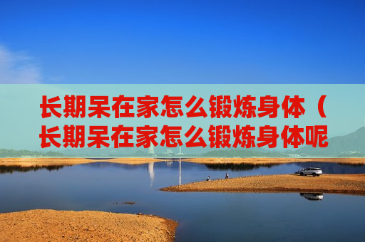 长期呆在家怎么锻炼身体（长期呆在家怎么锻炼身体呢）