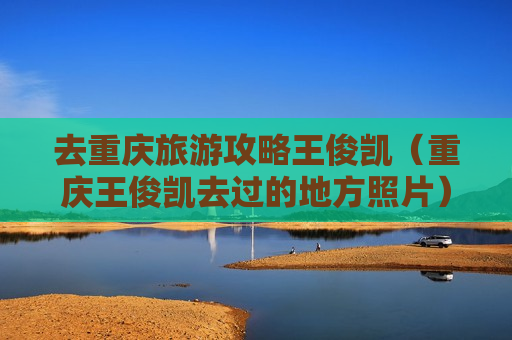 去重庆旅游攻略王俊凯（重庆王俊凯去过的地方照片）