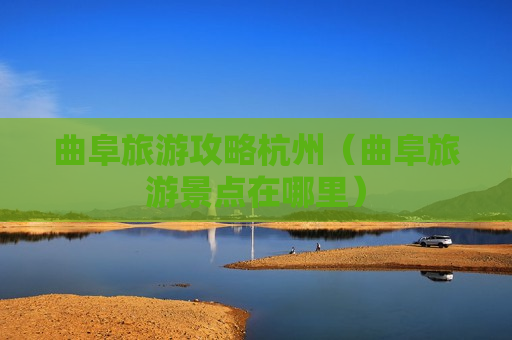 曲阜旅游攻略杭州（曲阜旅游景点在哪里）