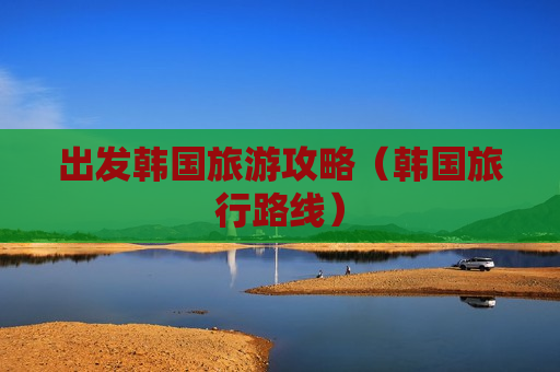 出发韩国旅游攻略（韩国旅行路线）