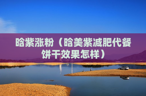 晗紫涨粉（晗美紫减肥代餐饼干效果怎样）