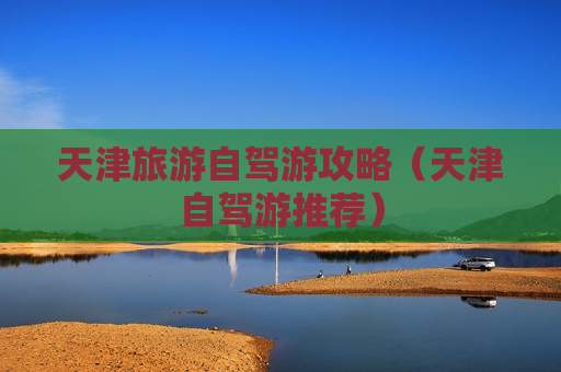 天津旅游自驾游攻略（天津自驾游推荐）