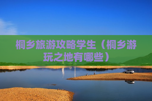 桐乡旅游攻略学生（桐乡游玩之地有哪些）