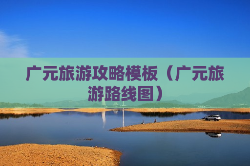 广元旅游攻略模板（广元旅游路线图）