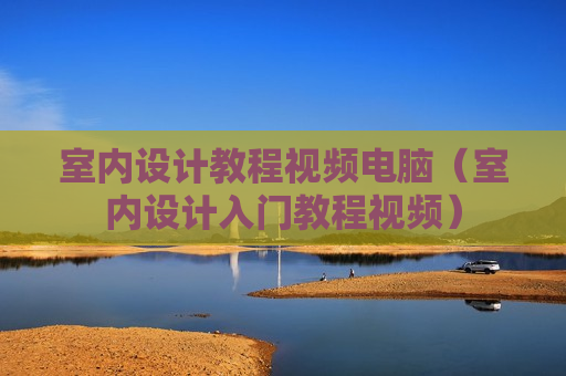 室内设计教程视频电脑（室内设计入门教程视频）