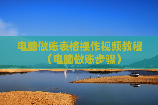 电脑做账表格操作视频教程（电脑做账步骤）