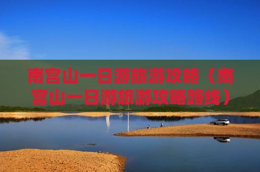 南宫山一日游旅游攻略（南宫山一日游旅游攻略路线）