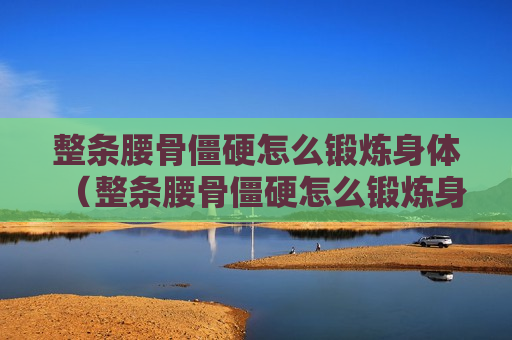 整条腰骨僵硬怎么锻炼身体（整条腰骨僵硬怎么锻炼身体视频）