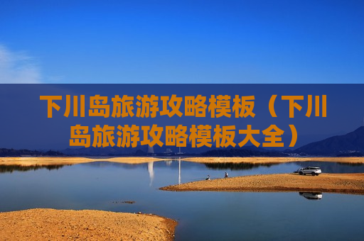 下川岛旅游攻略模板（下川岛旅游攻略模板大全）