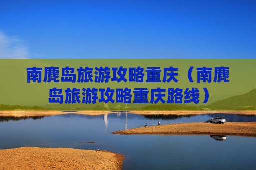 南麂岛旅游攻略重庆（南麂岛旅游攻略重庆路线）