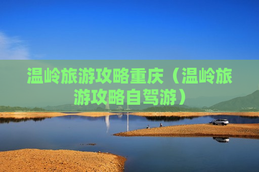 温岭旅游攻略重庆（温岭旅游攻略自驾游）