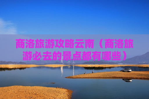 商洛旅游攻略云南（商洛旅游必去的景点都有哪些）