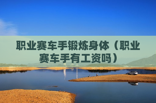 职业赛车手锻炼身体（职业赛车手有工资吗）