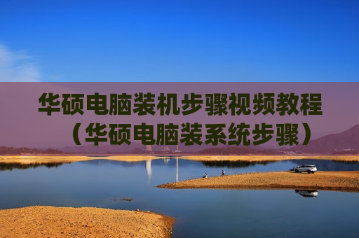 华硕电脑装机步骤视频教程（华硕电脑装系统步骤）