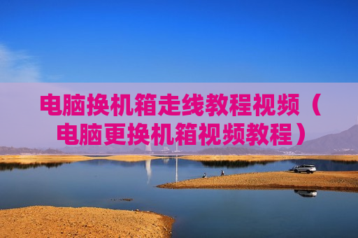 电脑换机箱走线教程视频（电脑更换机箱视频教程）
