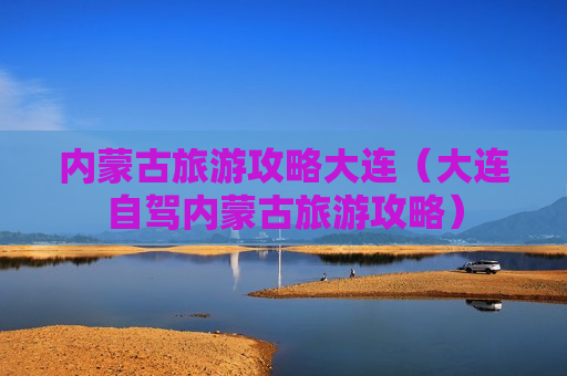 内蒙古旅游攻略大连（大连自驾内蒙古旅游攻略）