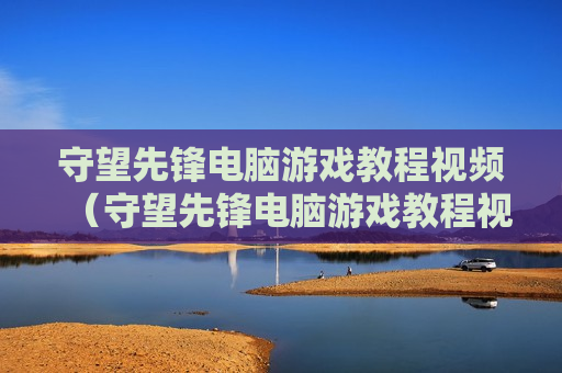 守望先锋电脑游戏教程视频（守望先锋电脑游戏教程视频全集）