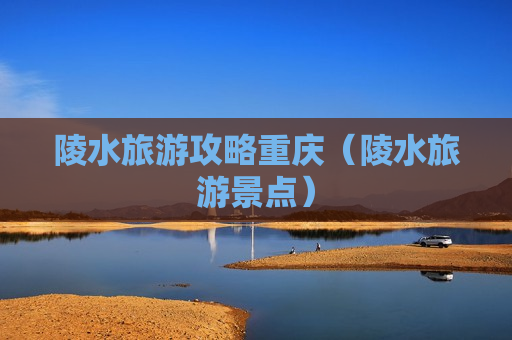 陵水旅游攻略重庆（陵水旅游景点）