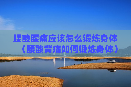 腰酸腰痛应该怎么锻炼身体（腰酸背痛如何锻炼身体）