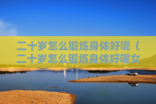 二十岁怎么锻炼身体好呢（二十岁怎么锻炼身体好呢女）