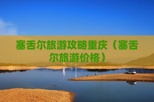 塞舌尔旅游攻略重庆（塞舌尔旅游价格）
