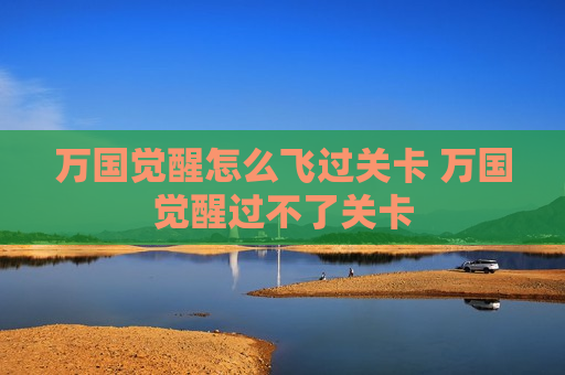 万国觉醒怎么飞过关卡 万国觉醒过不了关卡