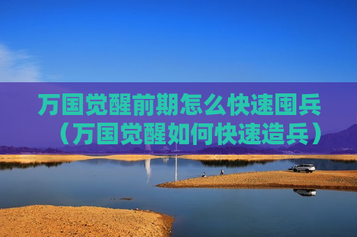 万国觉醒前期怎么快速囤兵（万国觉醒如何快速造兵）