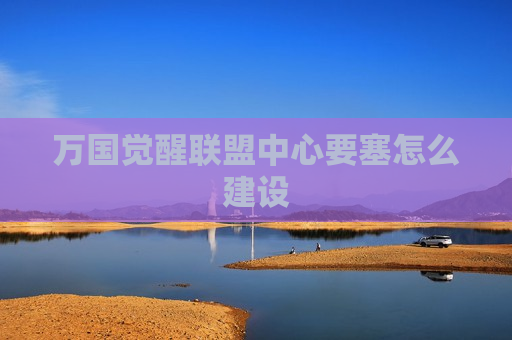 万国觉醒联盟中心要塞怎么建设