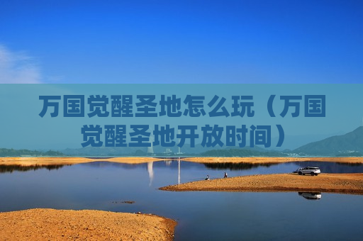 万国觉醒圣地怎么玩（万国觉醒圣地开放时间）