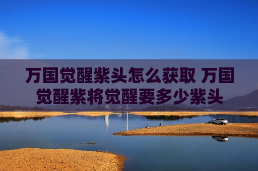 万国觉醒紫头怎么获取 万国觉醒紫将觉醒要多少紫头