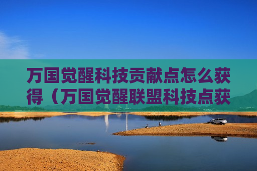 万国觉醒科技贡献点怎么获得（万国觉醒联盟科技点获取）
