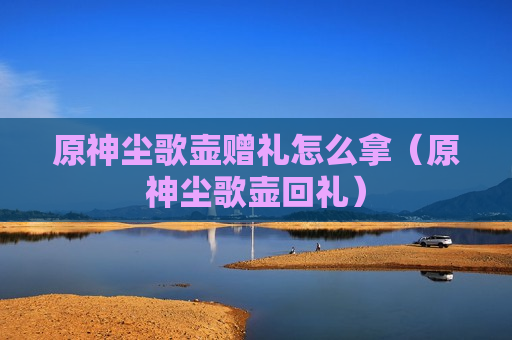 原神尘歌壶赠礼怎么拿（原神尘歌壶回礼）