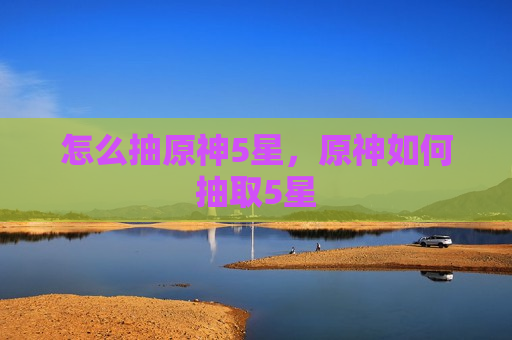怎么抽原神5星，原神如何抽取5星