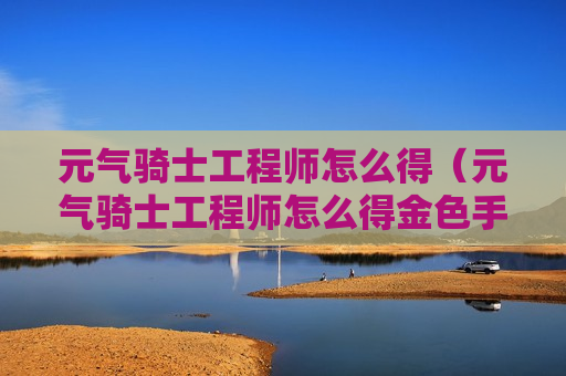 元气骑士工程师怎么得（元气骑士工程师怎么得金色手刀）