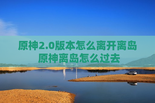 原神2.0版本怎么离开离岛 原神离岛怎么过去