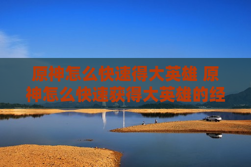 原神怎么快速得大英雄 原神怎么快速获得大英雄的经验
