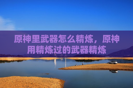 原神里武器怎么精炼，原神用精炼过的武器精炼